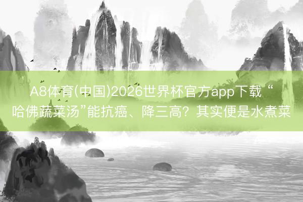 A8体育(中国)2026世界杯官方app下载 “哈佛蔬菜汤”能抗癌、降三高？其实便是水煮菜