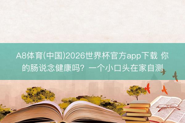 A8体育(中国)2026世界杯官方app下载 你的肠说念健康吗?一个小口头在家自测