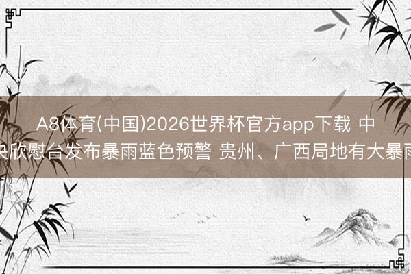 A8体育(中国)2026世界杯官方app下载 中央欣慰台发布暴雨蓝色预警 贵州、广西局地有大暴雨