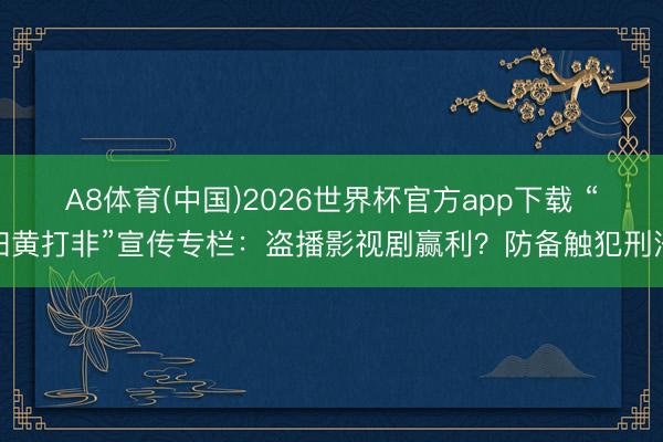 A8体育(中国)2026世界杯官方app下载 “扫黄打非”宣传专栏：盗播影视剧赢利？防备触犯刑法