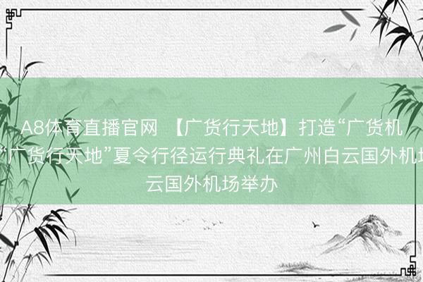 A8体育直播官网 【广货行天地】打造“广货机场”！“广货行天地”夏令行径运行典礼在广州白云国外机场举办
