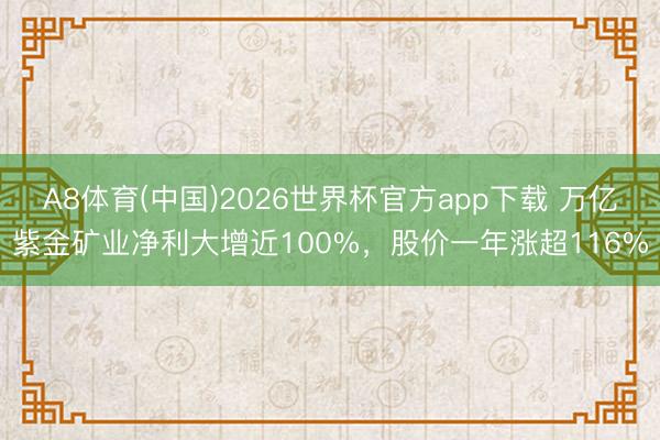 A8体育(中国)2026世界杯官方app下载 万亿紫金矿业净利大增近100%，股价一年涨超116%