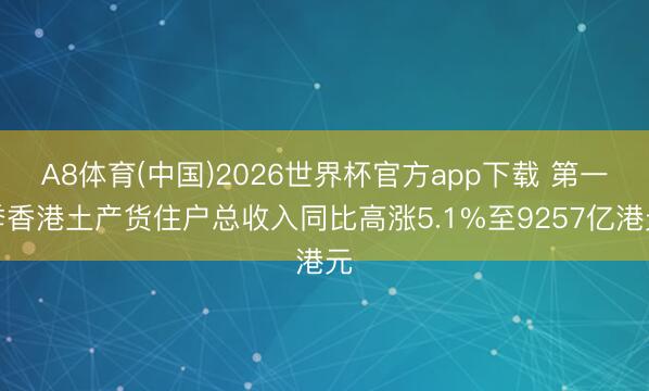 A8体育(中国)2026世界杯官方app下载 第一季香港土产货住户总收入同比高涨5.1%至9257亿港元