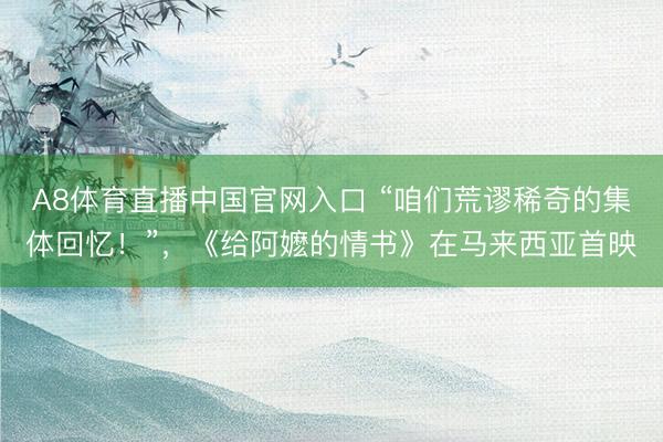 A8体育直播中国官网入口 “咱们荒谬稀奇的集体回忆!”,《给阿嬷的情书》在马来西亚首映
