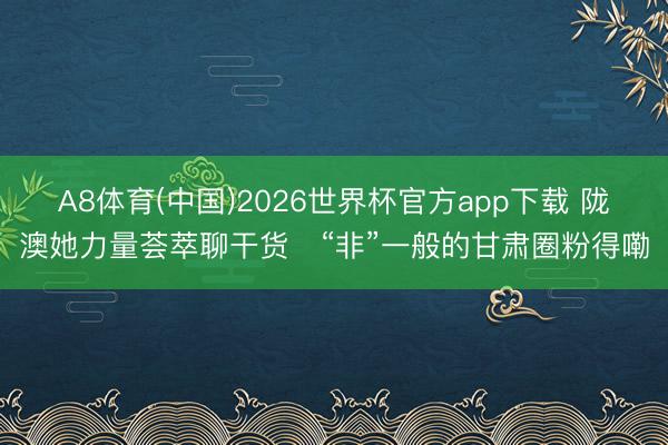 A8体育(中国)2026世界杯官方app下载 陇澳她力量荟萃聊干货　“非”一般的甘肃圈粉得嘞