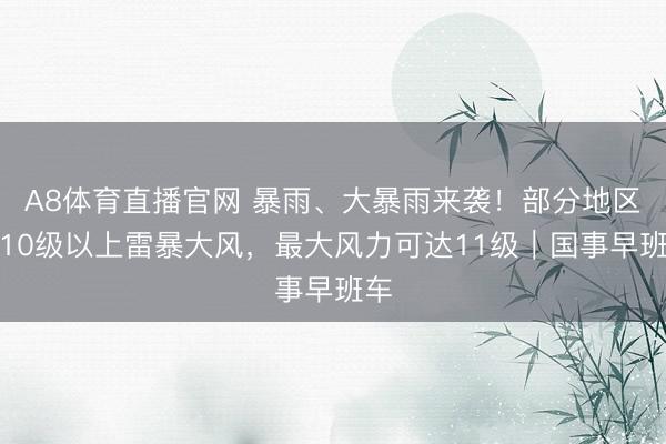 A8体育直播官网 暴雨、大暴雨来袭！部分地区有10级以上雷暴大风，最大风力可达11级｜国事早班车