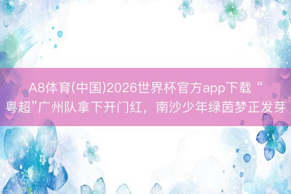 A8体育(中国)2026世界杯官方app下载 “粤超”广州队拿下开门红，南沙少年绿茵梦正发芽