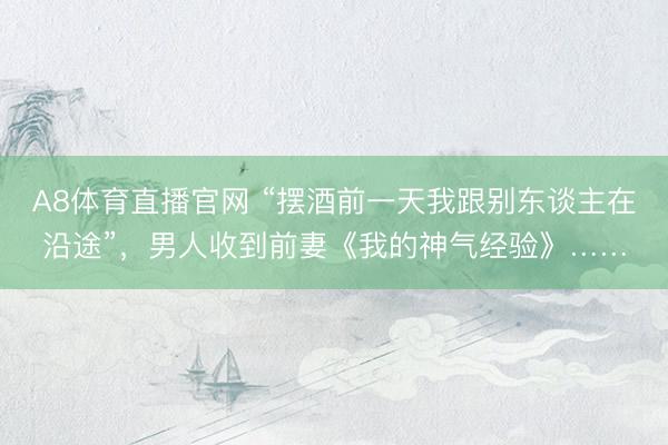 A8体育直播官网 “摆酒前一天我跟别东谈主在沿途”,男人收到前妻《我的神气经验》……
