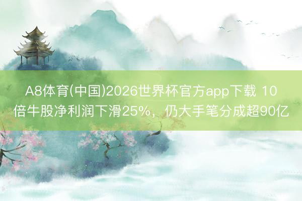 A8体育(中国)2026世界杯官方app下载 10倍牛股净利润下滑25%，仍大手笔分成超90亿