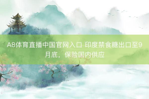 A8体育直播中国官网入口 印度禁食糖出口至9月底，保险国内供应