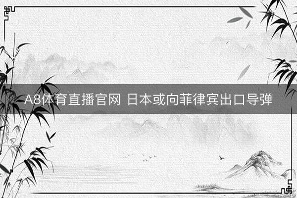 A8体育直播官网 日本或向菲律宾出口导弹