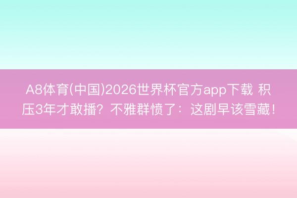 A8体育(中国)2026世界杯官方app下载 积压3年才敢播？不雅群愤了：这剧早该雪藏！