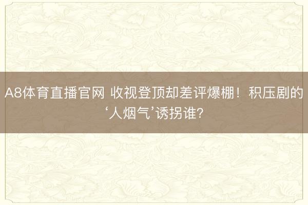 A8体育直播官网 收视登顶却差评爆棚！积压剧的‘人烟气’诱拐谁？