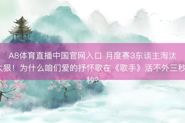 A8体育直播中国官网入口 月度赛3东谈主淘汰太狠!为什么咱们爱的抒怀歌在《歌手》活不外三秒?