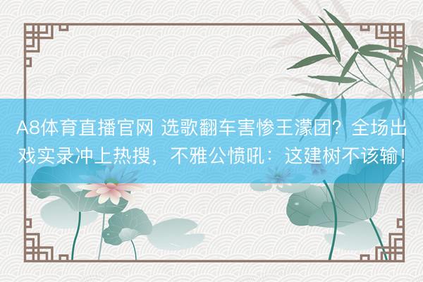 A8体育直播官网 选歌翻车害惨王濛团？全场出戏实录冲上热搜，不雅公愤吼：这建树不该输！