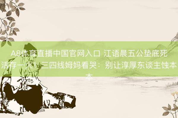 A8体育直播中国官网入口 江语晨五公垫底死活存一火！三四线姆妈看哭：别让淳厚东谈主蚀本