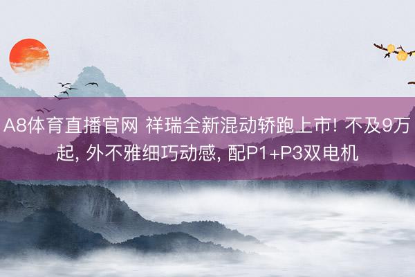 A8体育直播官网 祥瑞全新混动轿跑上市! 不及9万起， 外不雅细巧动感， 配P1+P3双电机
