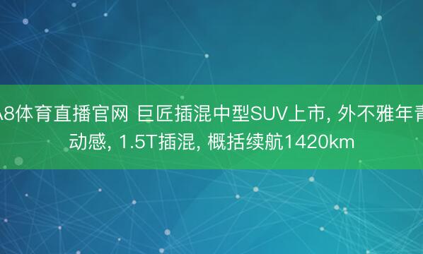 A8体育直播官网 巨匠插混中型SUV上市, 外不雅年青动感, 1.5T插混, 概括续航1420km
