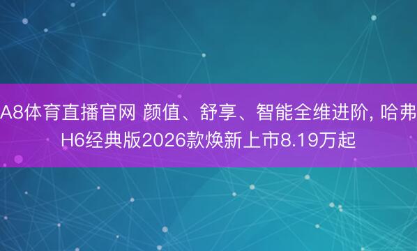 A8体育直播官网 颜值、舒享、智能全维进阶， 哈弗H6经典版2026款焕新上市8.19万起