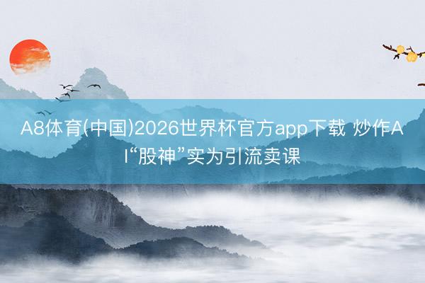 A8体育(中国)2026世界杯官方app下载 炒作AI“股神”实为引流卖课