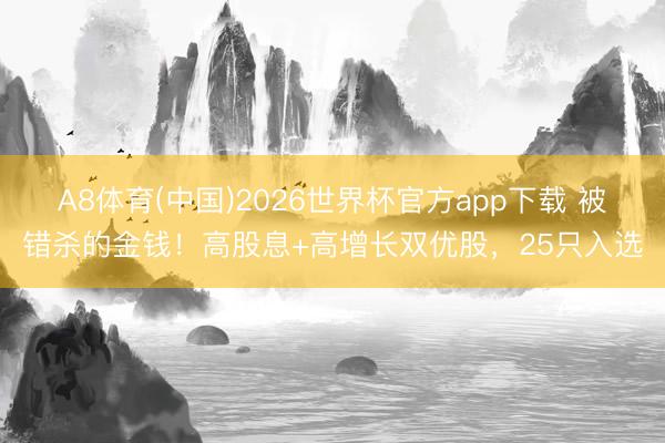 A8体育(中国)2026世界杯官方app下载 被错杀的金钱！高股息+高增长双优股，25只入选