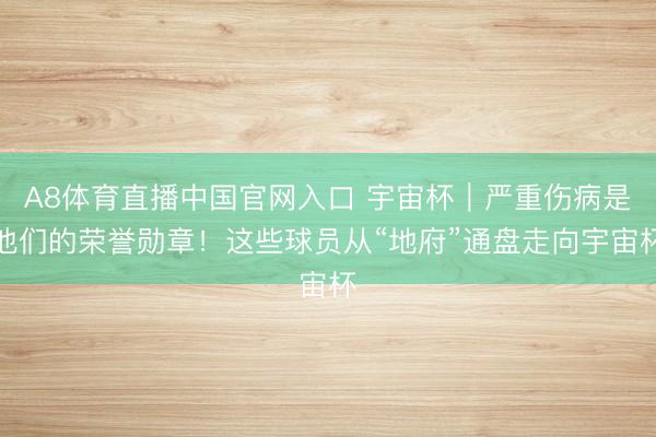 A8体育直播中国官网入口 宇宙杯｜严重伤病是他们的荣誉勋章！这些球员从“地府”通盘走向宇宙杯