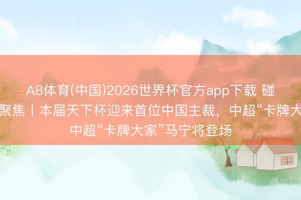 A8体育(中国)2026世界杯官方app下载 碰杯好意思加墨·聚焦丨本届天下杯迎来首位中国主裁，中超“卡牌大家”马宁将登场
