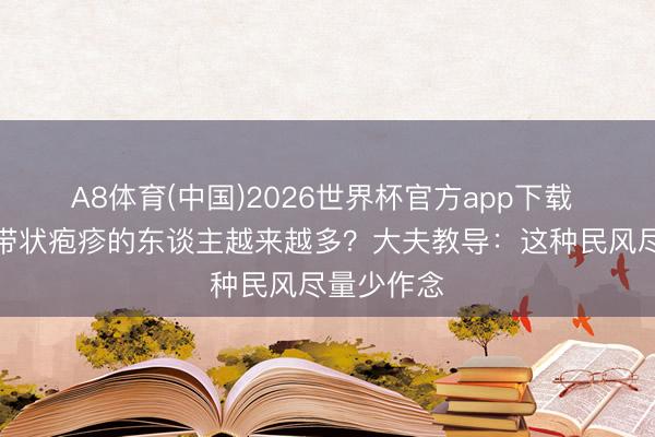 A8体育(中国)2026世界杯官方app下载 为什么得带状疱疹的东谈主越来越多?大夫教导:这种民风尽量少作念