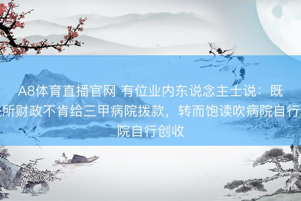 A8体育直播官网 有位业内东说念主士说：既然处所财政不肯给三甲病院拨款，转而饱读吹病院自行创收
