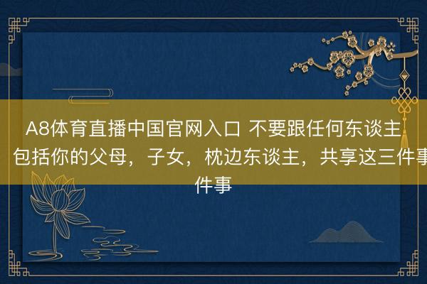 A8体育直播中国官网入口 不要跟任何东谈主，包括你的父母，子女，枕边东谈主，共享这三件事