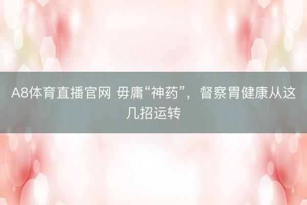 A8体育直播官网 毋庸“神药”，督察胃健康从这几招运转